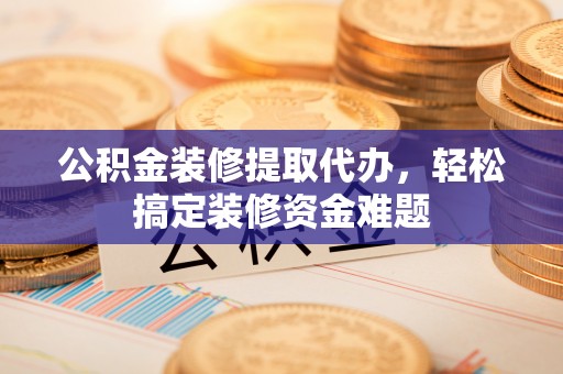 娄星公积金装修提取代办，轻松搞定装修资金难题