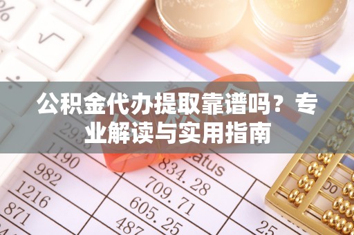 娄星公积金代办提取靠谱吗？专业解读与实用指南