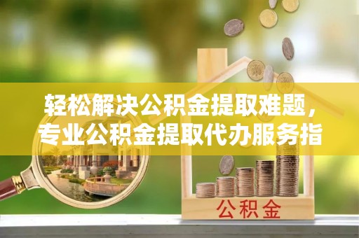 娄星轻松解决公积金提取难题，专业公积金提取代办服务指南
