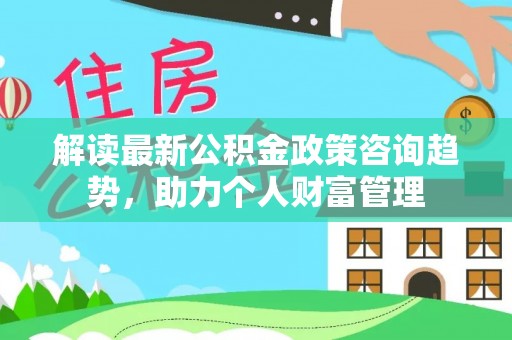 娄星解读最新公积金政策咨询趋势，助力个人财富管理
