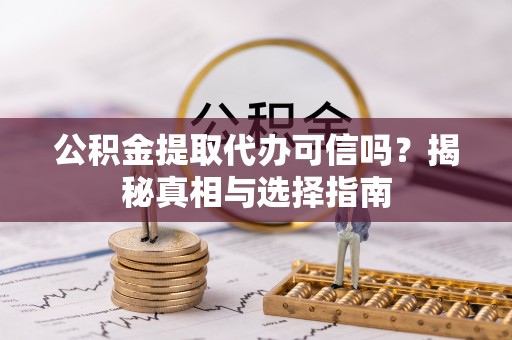 娄星公积金提取代办可信吗？揭秘真相与选择指南