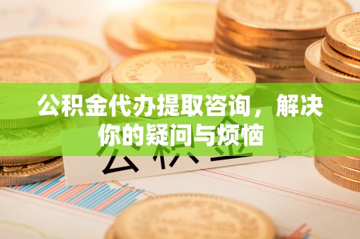 娄星公积金代办提取咨询，解决你的疑问与烦恼