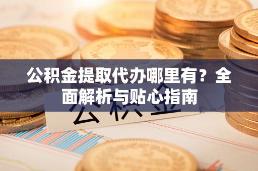 娄星公积金提取代办哪里有？全面解析与贴心指南