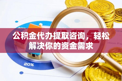 娄星公积金代办提取咨询，轻松解决你的资金需求