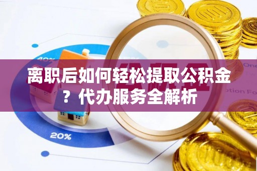 娄星离职后如何轻松提取公积金？代办服务全解析