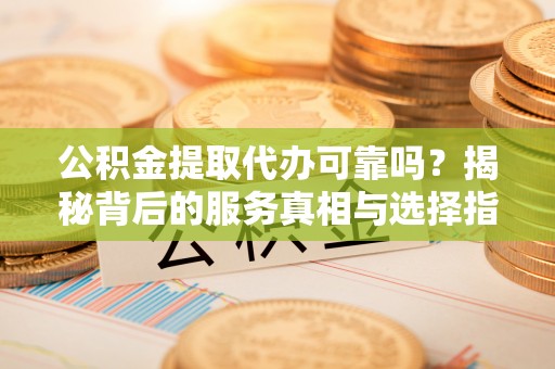 娄星公积金提取代办可靠吗？揭秘背后的服务真相与选择指南