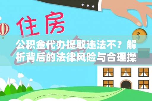 娄星公积金代办提取违法不？解析背后的法律风险与合理操作
