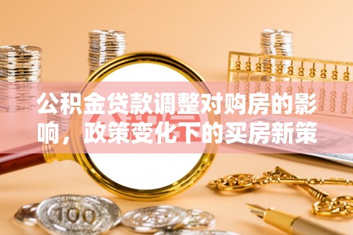 娄星公积金贷款调整对购房的影响，政策变化下的买房新策略