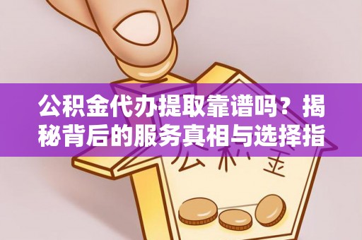 娄星公积金代办提取靠谱吗？揭秘背后的服务真相与选择指南