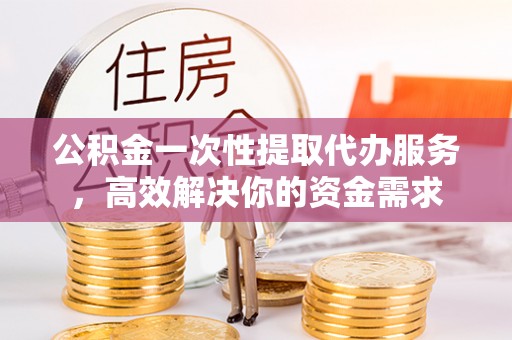 娄星公积金一次性提取代办服务，高效解决你的资金需求