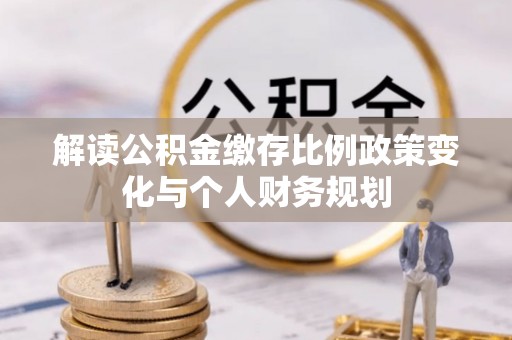 娄星解读公积金缴存比例政策变化与个人财务规划