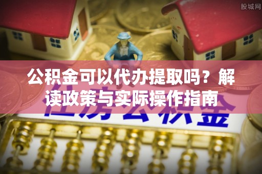 娄星公积金可以代办提取吗？解读政策与实际操作指南