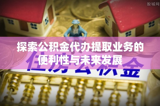娄星探索公积金代办提取业务的便利性与未来发展