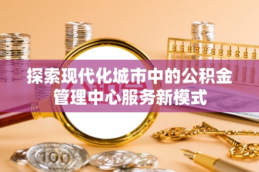 娄星探索现代化城市中的公积金管理中心服务新模式