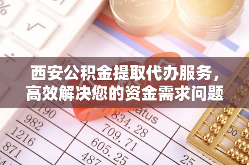 娄星西安公积金提取代办服务，高效解决您的资金需求问题
