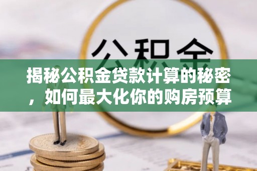 娄星揭秘公积金贷款计算的秘密，如何最大化你的购房预算