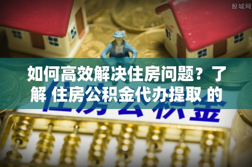 娄星如何高效解决住房问题？了解 住房公积金代办提取 的重要性