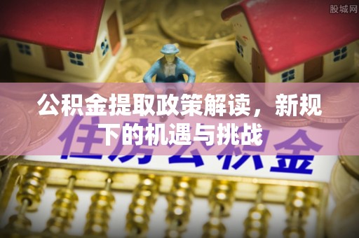 娄星公积金提取政策解读，新规下的机遇与挑战