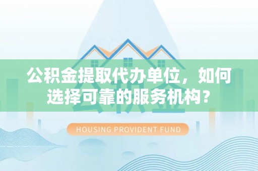 娄星公积金提取代办单位，如何选择可靠的服务机构？
