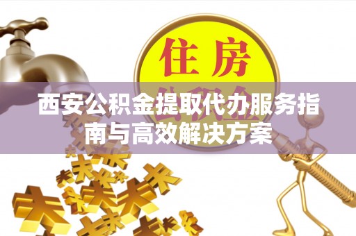 娄星西安公积金提取代办服务指南与高效解决方案