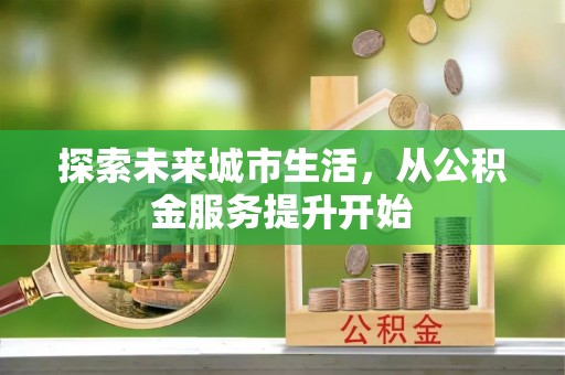 娄星探索未来城市生活，从公积金服务提升开始
