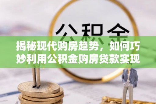 娄星揭秘现代购房趋势，如何巧妙利用公积金购房贷款实现置业梦想