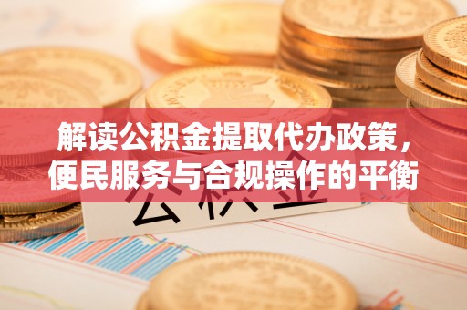 娄星解读公积金提取代办政策，便民服务与合规操作的平衡之道