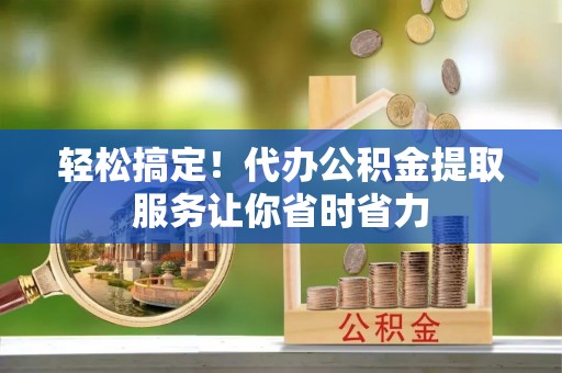 娄星轻松搞定！代办公积金提取服务让你省时省力