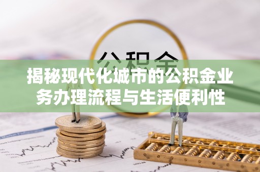 娄星揭秘现代化城市的公积金业务办理流程与生活便利性