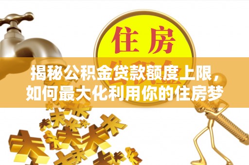 娄星揭秘公积金贷款额度上限，如何最大化利用你的住房梦想资金？