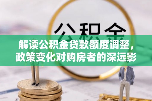 娄星解读公积金贷款额度调整，政策变化对购房者的深远影响