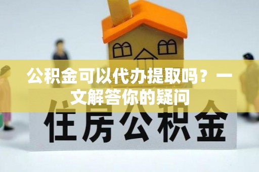 娄星公积金可以代办提取吗？一文解答你的疑问