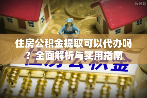 娄星住房公积金提取可以代办吗？全面解析与实用指南