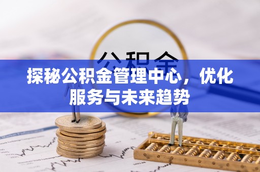 娄星探秘公积金管理中心，优化服务与未来趋势