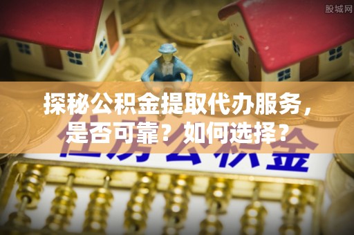 娄星探秘公积金提取代办服务，是否可靠？如何选择？
