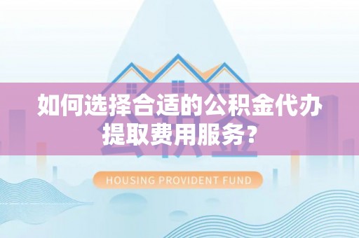 娄星如何选择合适的公积金代办提取费用服务？
