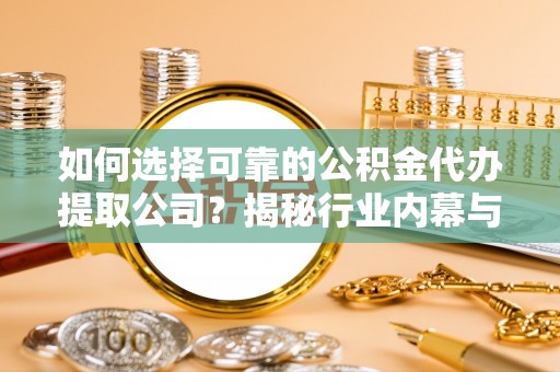 娄星如何选择可靠的公积金代办提取公司？揭秘行业内幕与服务指南