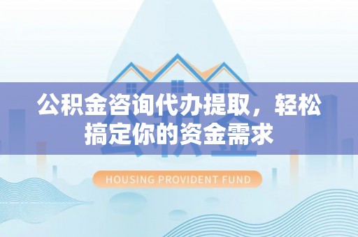 娄星公积金咨询代办提取，轻松搞定你的资金需求