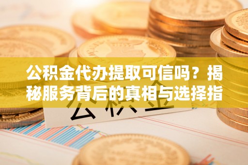 娄星公积金代办提取可信吗？揭秘服务背后的真相与选择指南