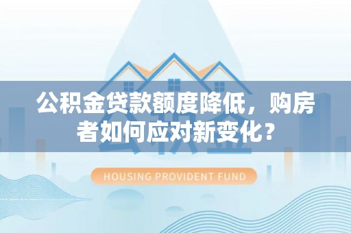 娄星公积金贷款额度降低，购房者如何应对新变化？