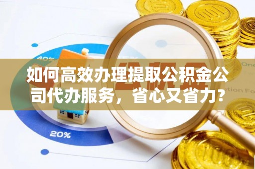 娄星如何高效办理提取公积金公司代办服务，省心又省力？