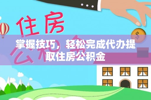 娄星掌握技巧，轻松完成代办提取住房公积金