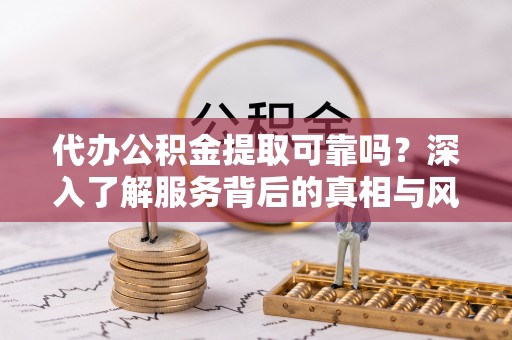 娄星代办公积金提取可靠吗？深入了解服务背后的真相与风险