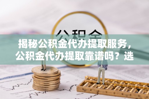 娄星揭秘公积金代办提取服务，公积金代办提取靠谱吗？选择需谨慎