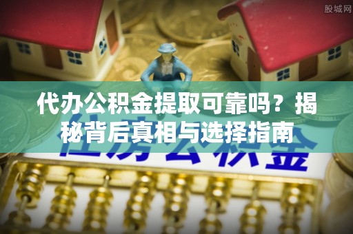 娄星代办公积金提取可靠吗？揭秘背后真相与选择指南