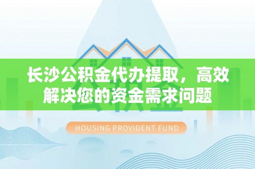 娄星长沙公积金代办提取，高效解决您的资金需求问题