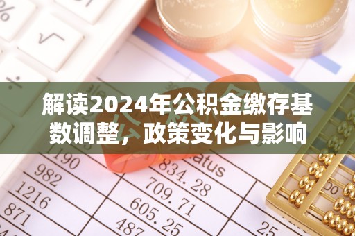 娄星解读2024年公积金缴存基数调整，政策变化与影响