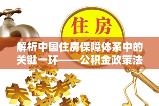 娄星解析中国住房保障体系中的关键一环——公积金政策法规的演变与影响
