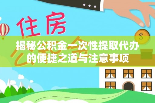 娄星揭秘公积金一次性提取代办的便捷之道与注意事项