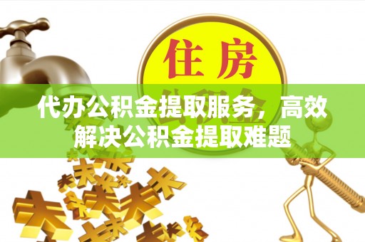 娄星代办公积金提取服务，高效解决公积金提取难题